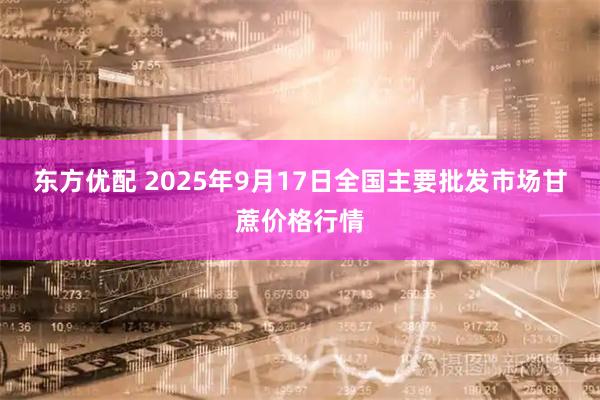 东方优配 2025年9月17日全国主要批发市场甘蔗价格行情