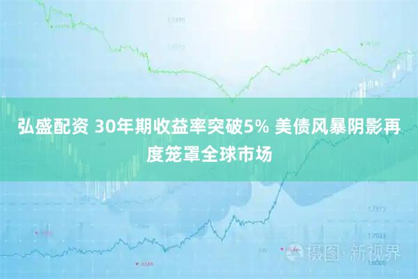 弘盛配资 30年期收益率突破5% 美债风暴阴影再度笼罩全球市场