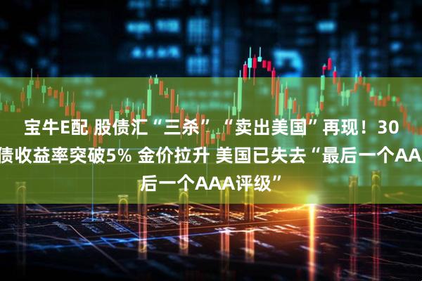 宝牛E配 股债汇“三杀” “卖出美国”再现!30年期美债收益率突破5% 金价拉升 美国已失去“最后一个AAA评级”