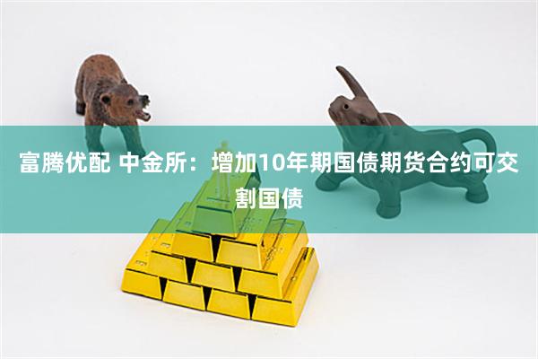 富腾优配 中金所:增加10年期国债期货合约可交割国债