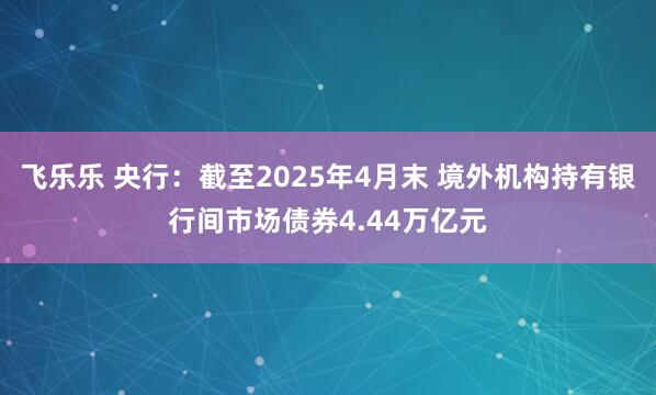 飞乐乐 央行:截至2025年4月末 境外机构持有银行间市场债券4.44万亿元
