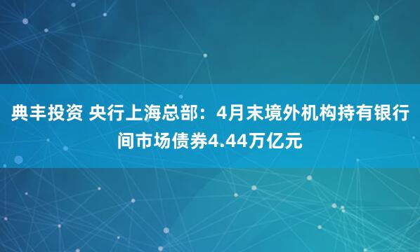 典丰投资 央行上海总部:4月末境外机构持有银行间市场债券4.44万亿元