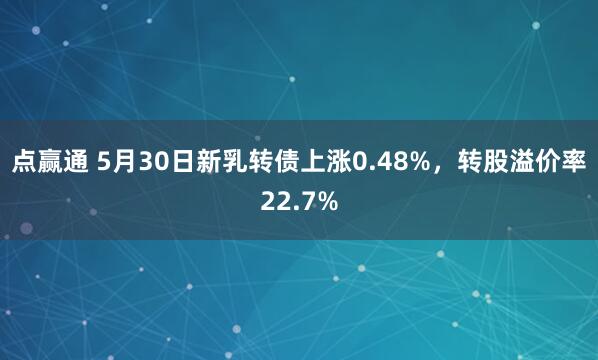 点赢通 5月30日新乳转债上涨0.48%,转股溢价率22.7%