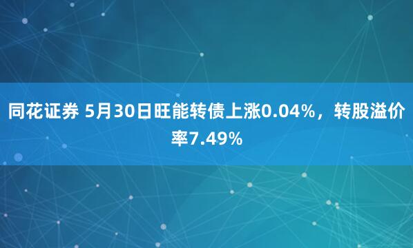 同花证券 5月30日旺能转债上涨0.04%,转股溢价率7.49%