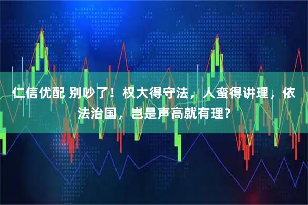 仁信优配 别吵了!权大得守法,人蛮得讲理,依法治国,岂是声高就有理?