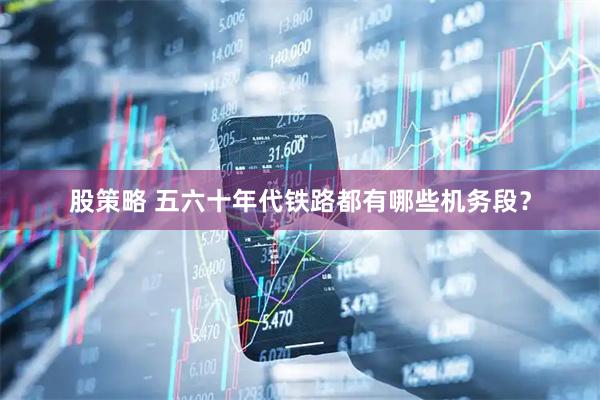 股策略 五六十年代铁路都有哪些机务段?