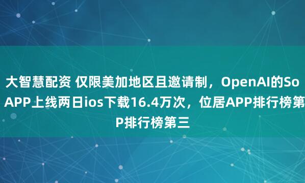 大智慧配资 仅限美加地区且邀请制,OpenAI的Sora APP上线两日ios下载16.4万次,位居APP排行榜第三
