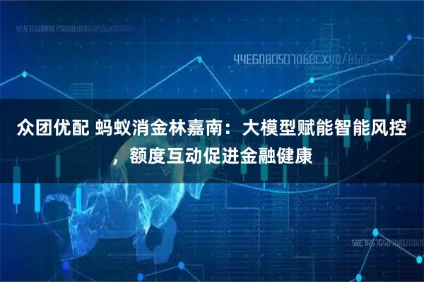 众团优配 蚂蚁消金林嘉南:大模型赋能智能风控,额度互动促进金融健康