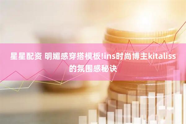 星星配资 明媚感穿搭模板!ins时尚博主kitaliss的氛围感秘诀