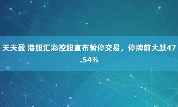 天天盈 港股汇彩控股宣布暂停交易，停牌前大跌47.54%