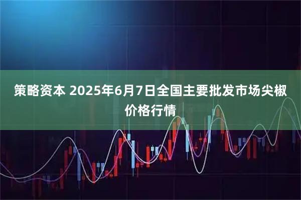 策略资本 2025年6月7日全国主要批发市场尖椒价格行情