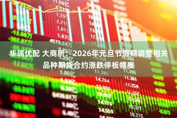 华瑞优配 大商所:2026年元旦节假期调整相关品种期货合约涨跌停板幅度