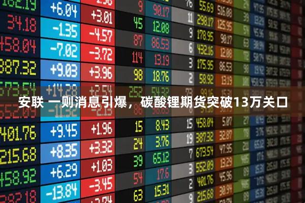 安联 一则消息引爆,碳酸锂期货突破13万关口
