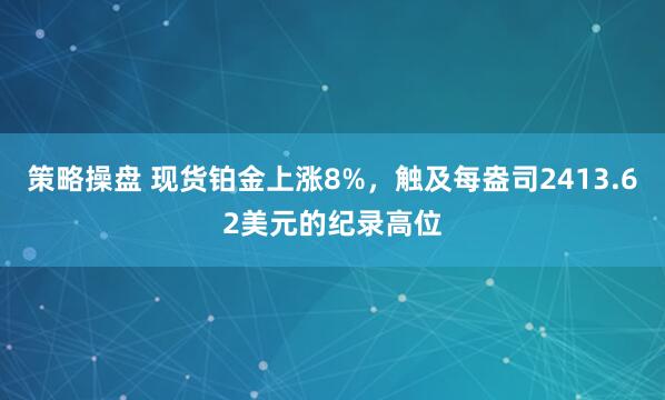 策略操盘 现货铂金上涨8%，触及每盎司2413.62美元的纪录高位