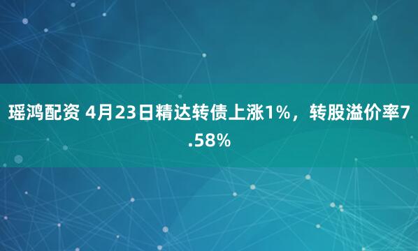 瑶鸿配资 4月23日精达转债上涨1%，转股溢价率7.58%