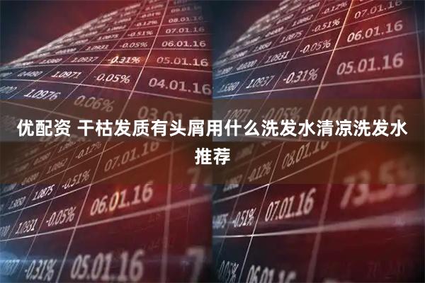 优配资 干枯发质有头屑用什么洗发水清凉洗发水推荐