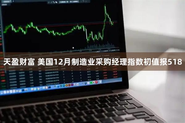 天盈财富 美国12月制造业采购经理指数初值报518
