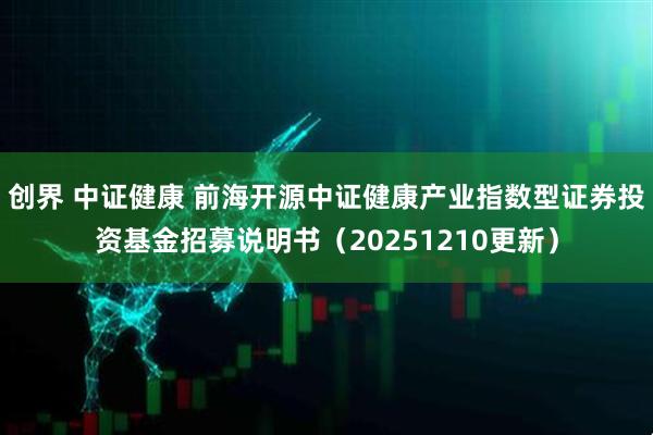 创界 中证健康 前海开源中证健康产业指数型证券投资基金招募说明书（20251210更新）