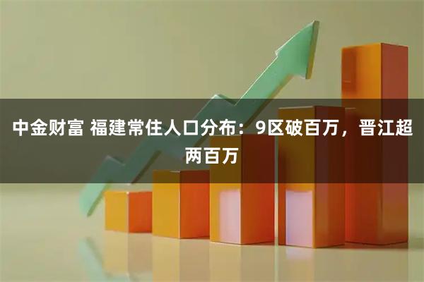 中金财富 福建常住人口分布：9区破百万，晋江超两百万