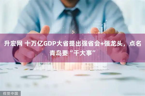 升宏网 十万亿GDP大省提出强省会+强龙头,点名青岛要“干大事”