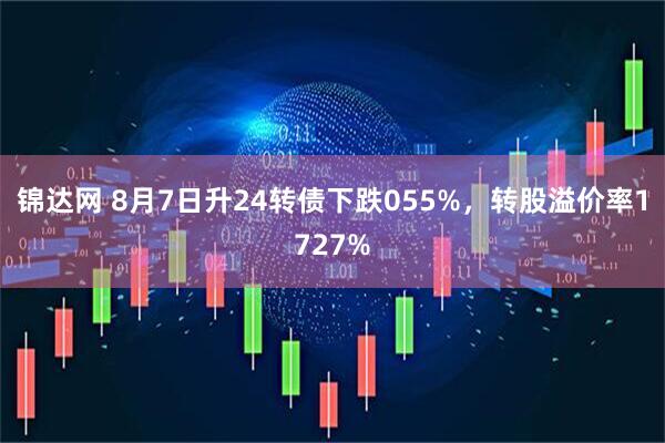 锦达网 8月7日升24转债下跌055%，转股溢价率1727%