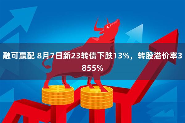 融可赢配 8月7日新23转债下跌13%，转股溢价率3855%