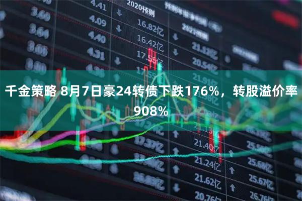 千金策略 8月7日豪24转债下跌176%，转股溢价率908%
