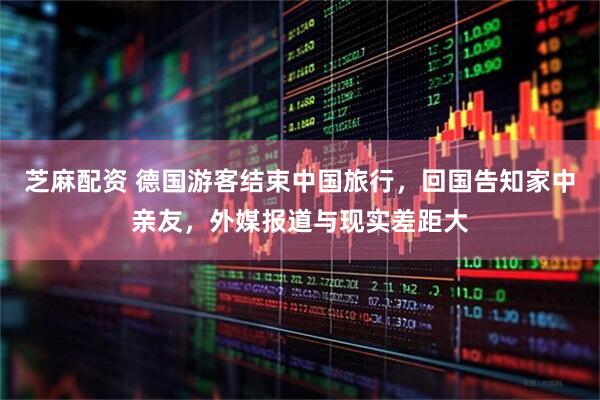 芝麻配资 德国游客结束中国旅行，回国告知家中亲友，外媒报道与现实差距大