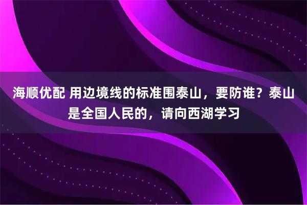 海顺优配 用边境线的标准围泰山，要防谁？泰山是全国人民的，请向西湖学习