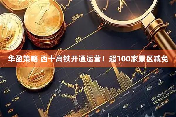 华盈策略 西十高铁开通运营！超100家景区减免