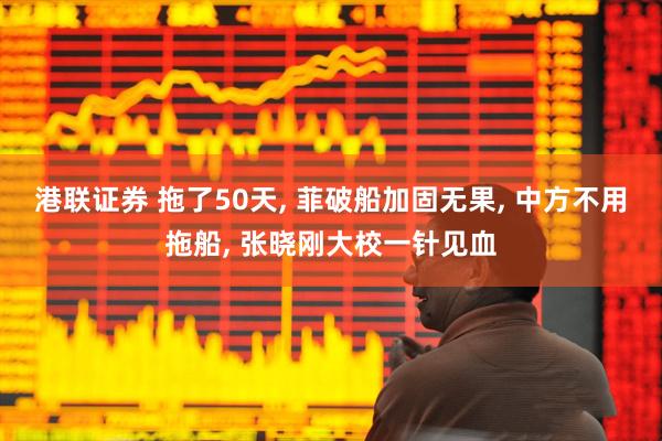港联证券 拖了50天, 菲破船加固无果, 中方不用拖船, 张晓刚大校一针见血